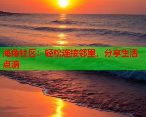 海角社区：轻松连接邻里，分享生活点滴  第2张