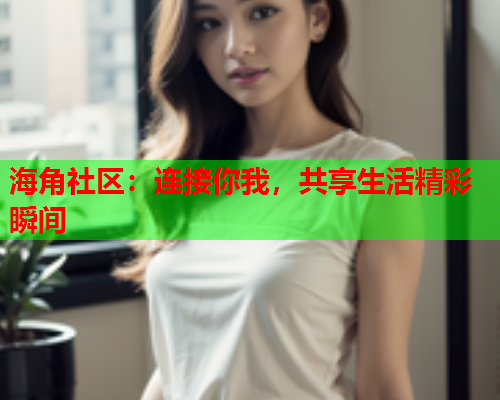 海角社区：连接你我，共享生活精彩瞬间  第1张