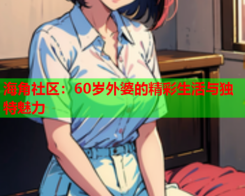 海角社区：60岁外婆的精彩生活与独特魅力  第1张