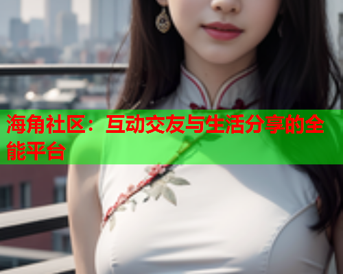 海角社区：互动交友与生活分享的全能平台  第1张