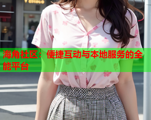 海角社区：便捷互动与本地服务的全能平台  第1张