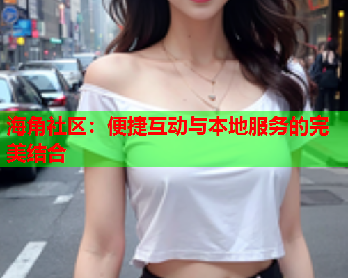 海角社区：便捷互动与本地服务的完美结合  第1张