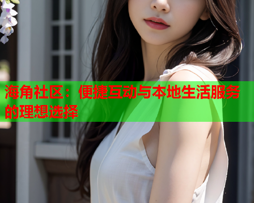 海角社区：便捷互动与本地生活服务的理想选择  第1张