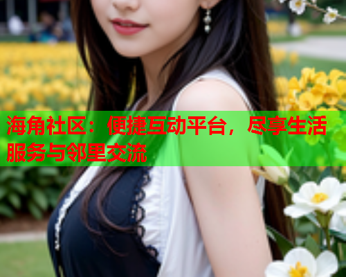 海角社区：便捷互动平台，尽享生活服务与邻里交流  第1张
