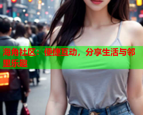 海角社区：便捷互动，分享生活与邻里乐趣  第1张