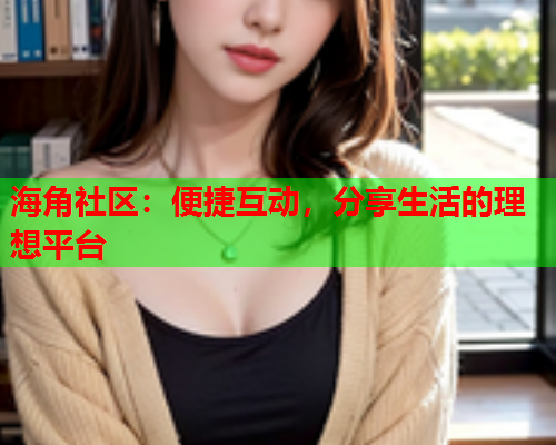 海角社区：便捷互动，分享生活的理想平台  第1张