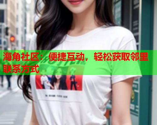 海角社区：便捷互动，轻松获取邻里联系方式  第1张