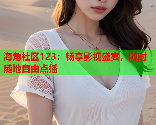 海角社区123：畅享影视盛宴，随时随地自由点播  第1张