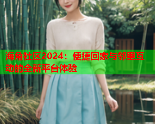 海角社区2024：便捷回家与邻里互动的全新平台体验  第1张