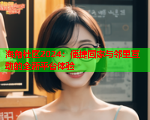 海角社区2024：便捷回家与邻里互动的全新平台体验  第2张