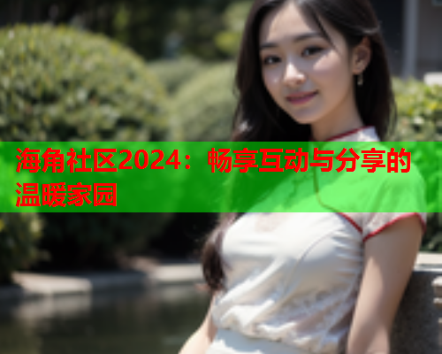 海角社区2024：畅享互动与分享的温暖家园  第1张