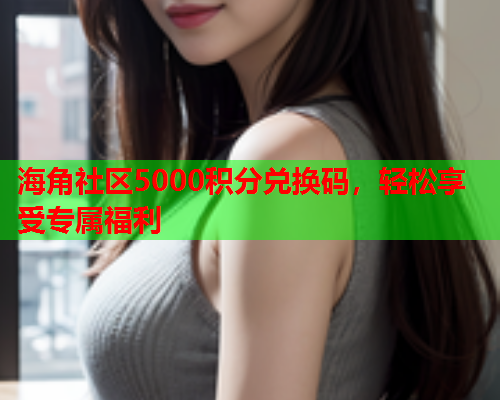 海角社区5000积分兑换码，轻松享受专属福利  第1张