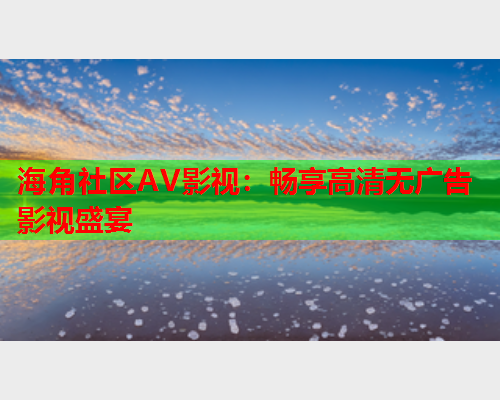 海角社区AV影视：畅享高清无广告影视盛宴  第1张