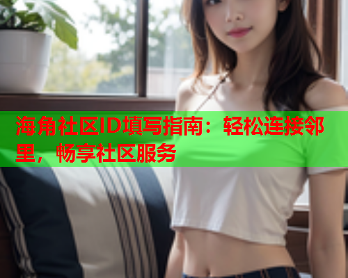 海角社区ID填写指南：轻松连接邻里，畅享社区服务  第1张