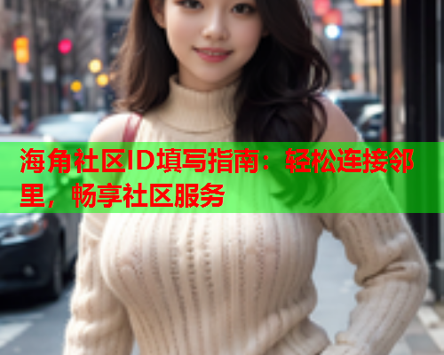 海角社区ID填写指南：轻松连接邻里，畅享社区服务  第2张