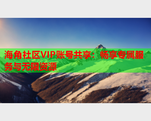 海角社区VIP账号共享：畅享专属服务与无限资源  第2张