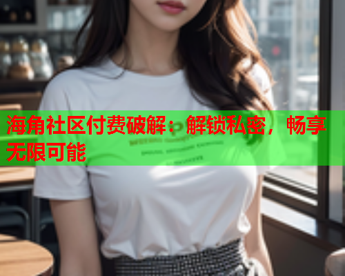 海角社区付费破解：解锁私密，畅享无限可能  第1张