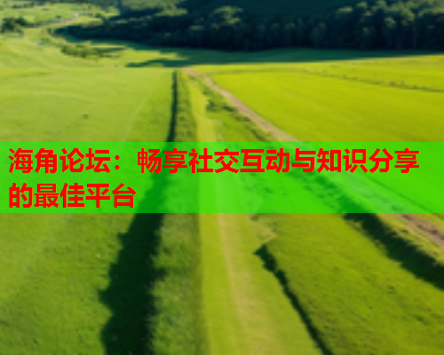 海角论坛：畅享社交互动与知识分享的最佳平台  第1张
