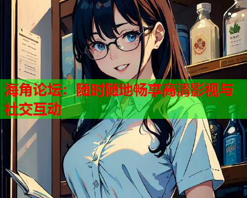 海角论坛：随时随地畅享高清影视与社交互动  第1张