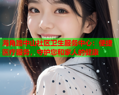 海角路中山社区卫生服务中心：便捷医疗服务，守护您和家人的健康  第1张