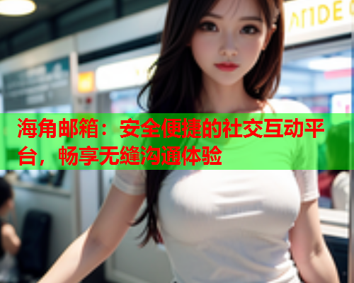 海角邮箱：安全便捷的社交互动平台，畅享无缝沟通体验  第1张