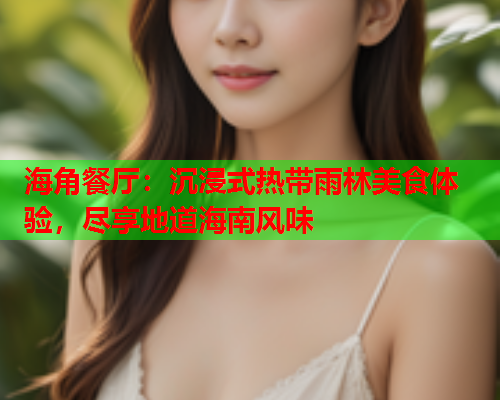 海角餐厅：沉浸式热带雨林美食体验，尽享地道海南风味  第1张