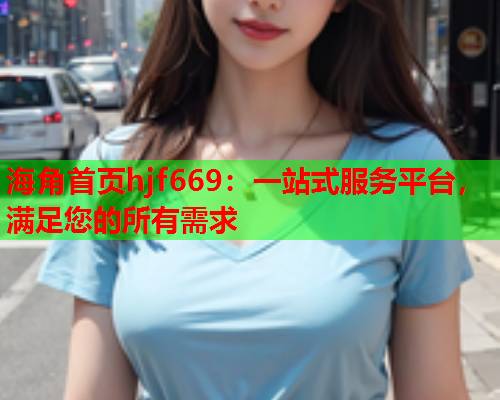 海角首页hjf669：一站式服务平台，满足您的所有需求  第1张