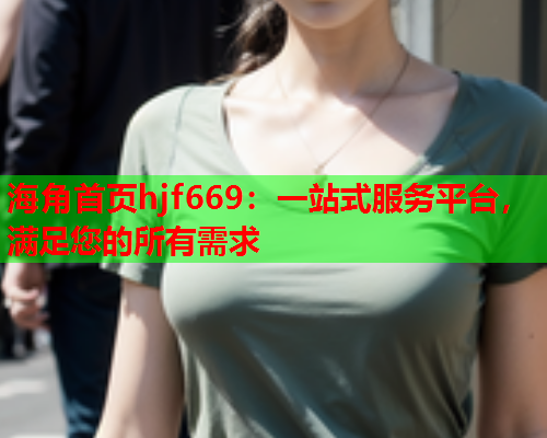 海角首页hjf669：一站式服务平台，满足您的所有需求  第2张