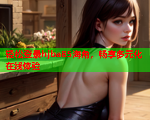 轻松登录hjba85海角，畅享多元化在线体验  第1张