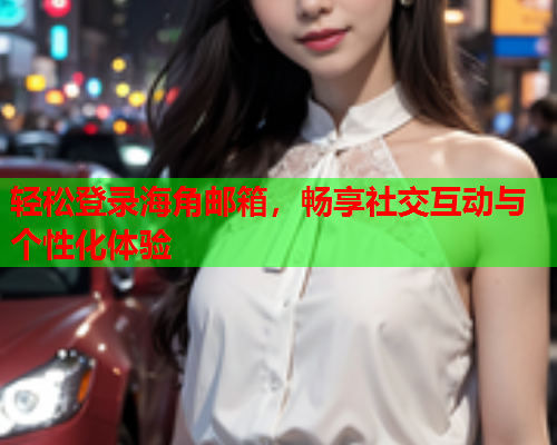 轻松登录海角邮箱，畅享社交互动与个性化体验  第1张