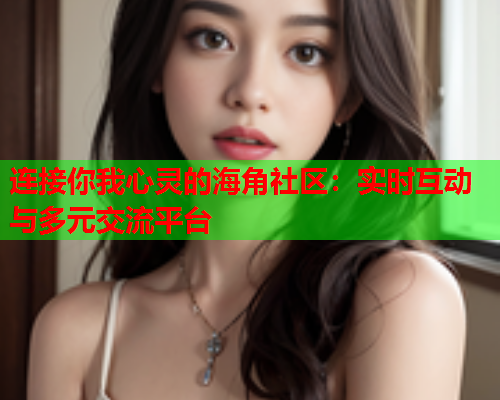 连接你我心灵的海角社区：实时互动与多元交流平台  第2张