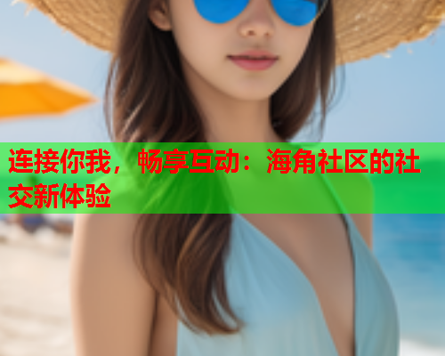 连接你我，畅享互动：海角社区的社交新体验  第1张
