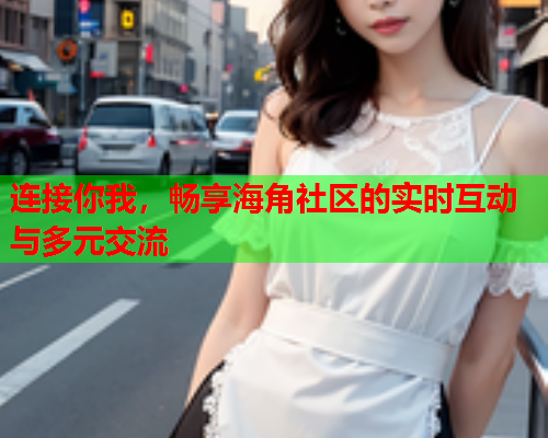 连接你我，畅享海角社区的实时互动与多元交流  第1张