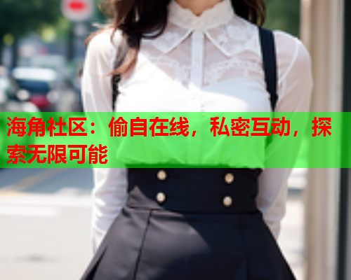 海角社区：偷自在线，私密互动，探索无限可能  第2张