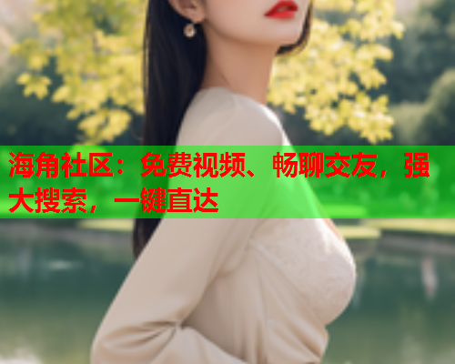 海角社区：免费视频、畅聊交友，强大搜索，一键直达  第1张
