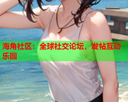 海角社区：全球社交论坛，发帖互动乐园  第2张