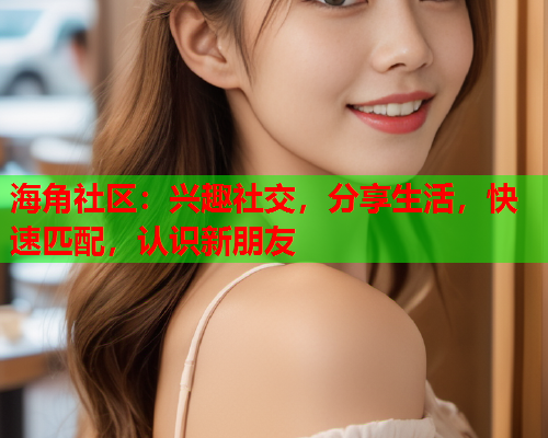 海角社区：兴趣社交，分享生活，快速匹配，认识新朋友  第1张