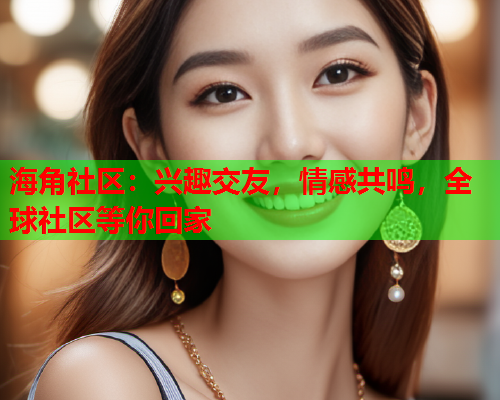 海角社区：兴趣交友，情感共鸣，全球社区等你回家  第1张