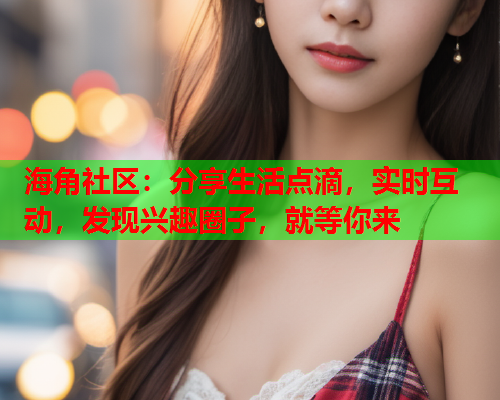 海角社区：分享生活点滴，实时互动，发现兴趣圈子，就等你来  第1张