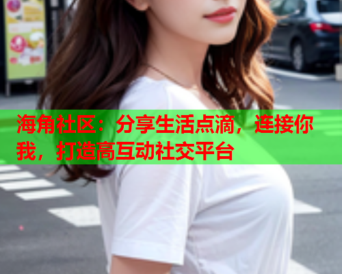 海角社区：分享生活点滴，连接你我，打造高互动社交平台  第1张