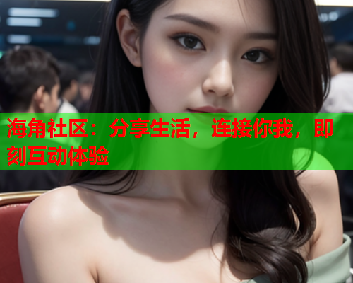 海角社区：分享生活，连接你我，即刻互动体验  第1张