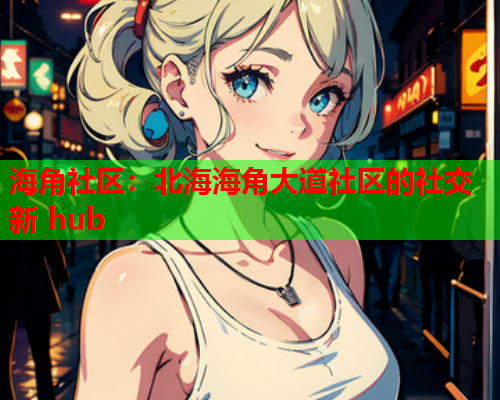 海角社区：北海海角大道社区的社交新 hub  第1张