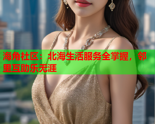 海角社区：北海生活服务全掌握，邻里互助乐无涯  第1张
