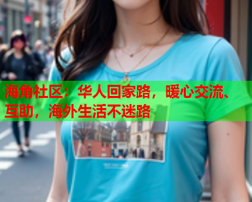 海角社区：华人回家路，暖心交流、互助，海外生活不迷路  第1张